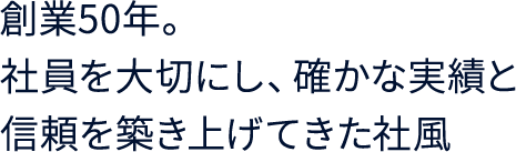 創業50年。 社員を大切にし、確かな実績と信頼を築き上げてきた社風