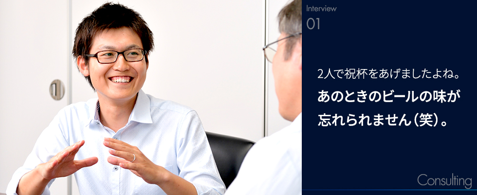 2人で祝杯をあげましたよね。あのときのビールの味が忘れられません（笑）。